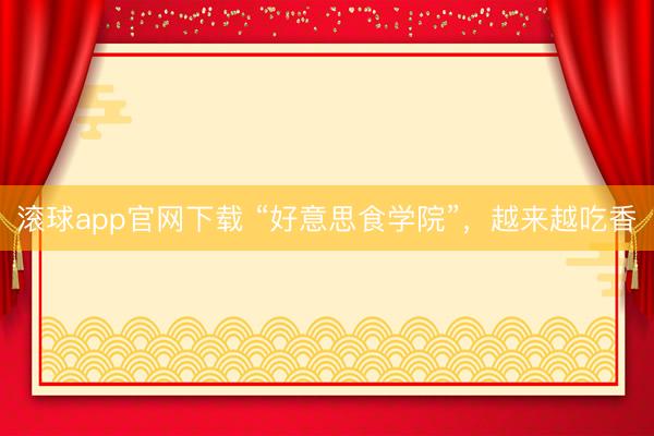 滚球app官网下载 “好意思食学院”，越来越吃香