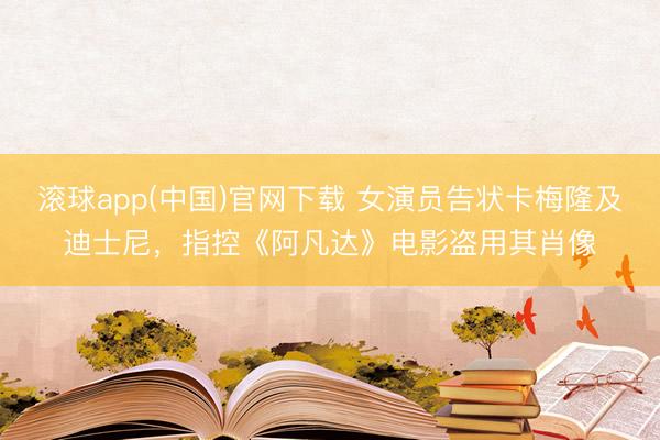 滚球app(中国)官网下载 女演员告状卡梅隆及迪士尼，指控《阿凡达》电影盗用其肖像