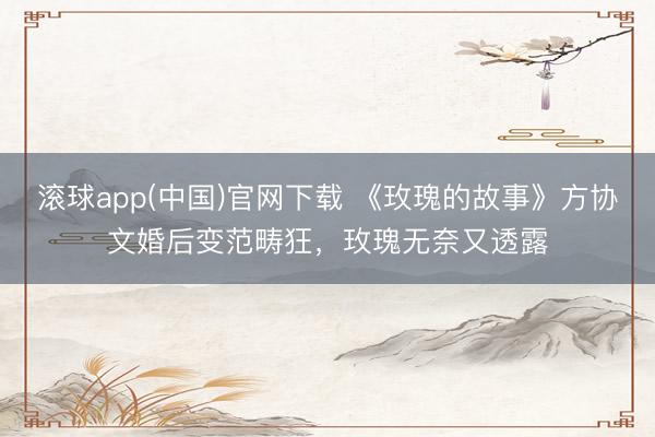 滚球app(中国)官网下载 《玫瑰的故事》方协文婚后变范畴狂，玫瑰无奈又透露