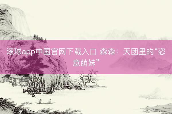 滚球app中国官网下载入口 森森：天团里的“恣意萌妹”