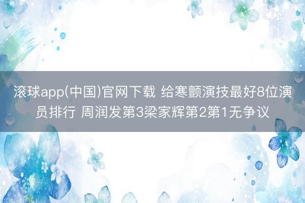 滚球app(中国)官网下载 给寒颤演技最好8位演员排行 周润发第3梁家辉第2第1无争议