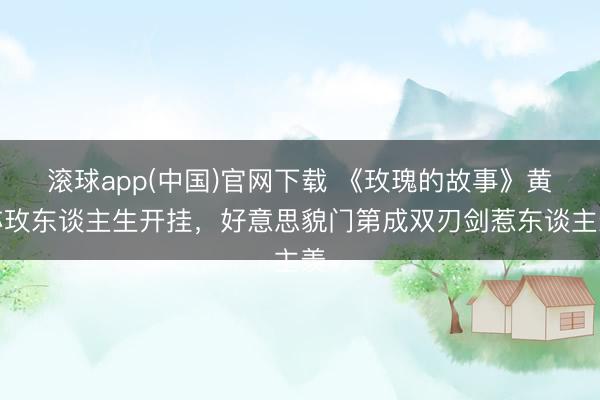 滚球app(中国)官网下载 《玫瑰的故事》黄亦玫东谈主生开挂，好意思貌门第成双刃剑惹东谈主羡