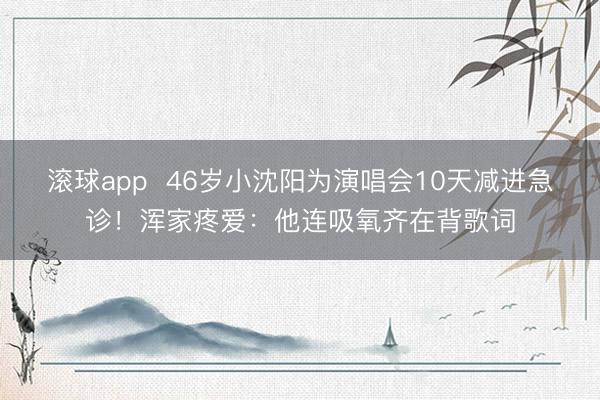 滚球app  46岁小沈阳为演唱会10天减进急诊！浑家疼爱：他连吸氧齐在背歌词