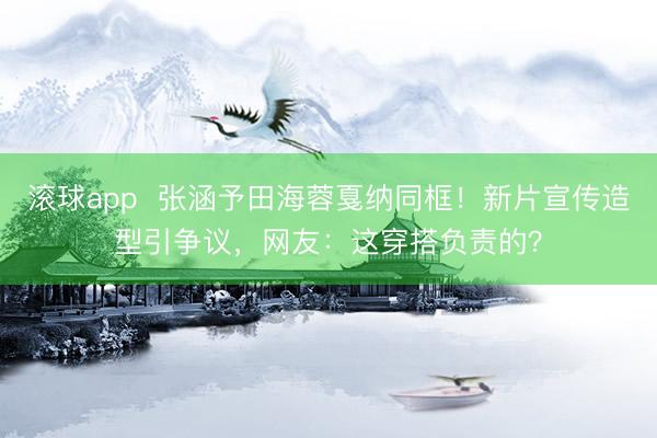 滚球app  张涵予田海蓉戛纳同框！新片宣传造型引争议，网友：这穿搭负责的？