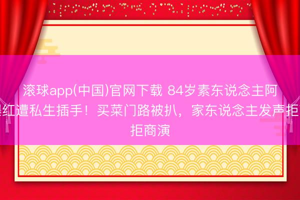 滚球app(中国)官网下载 84岁素东说念主阿嬷爆红遭私生插手！买菜门路被扒，家东说念主发声拒商演
