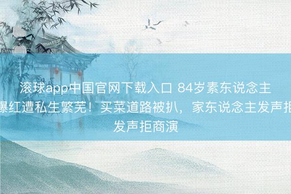 滚球app中国官网下载入口 84岁素东说念主阿嬷爆红遭私生繁芜！买菜道路被扒，家东说念主发声拒商演