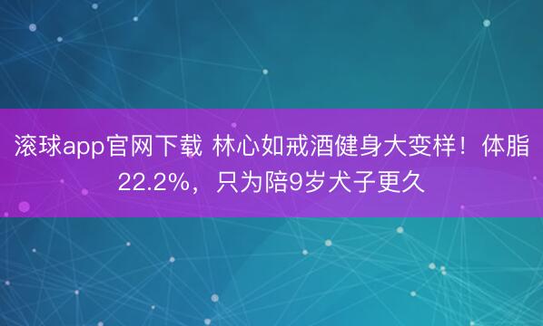 滚球app官网下载 林心如戒酒健身大变样！体脂22.2%，只为陪9岁犬子更久