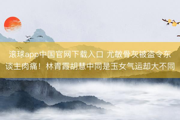 滚球app中国官网下载入口 尤敏骨灰被盗令东谈主肉痛！林青霞胡慧中同是玉女气运却大不同