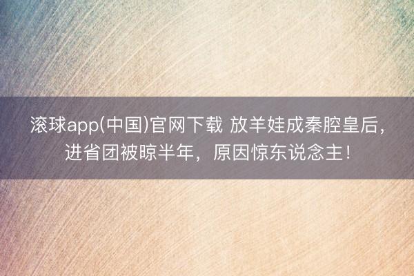 滚球app(中国)官网下载 放羊娃成秦腔皇后，进省团被晾半年，原因惊东说念主！