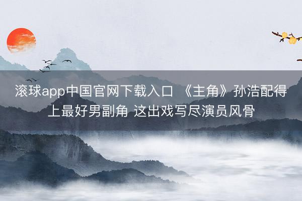 滚球app中国官网下载入口 《主角》孙浩配得上最好男副角 这出戏写尽演员风骨