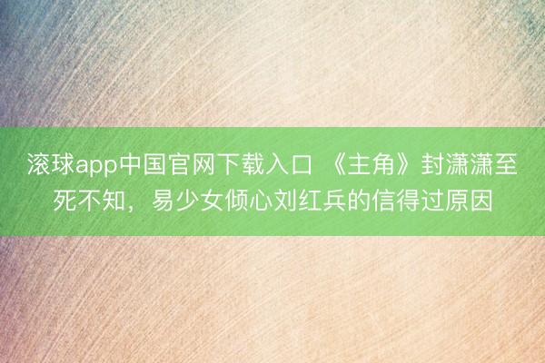 滚球app中国官网下载入口 《主角》封潇潇至死不知，易少女倾心刘红兵的信得过原因