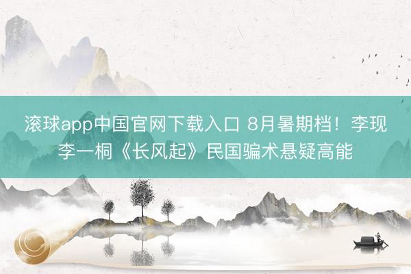 滚球app中国官网下载入口 8月暑期档！李现李一桐《长风起》民国骗术悬疑高能