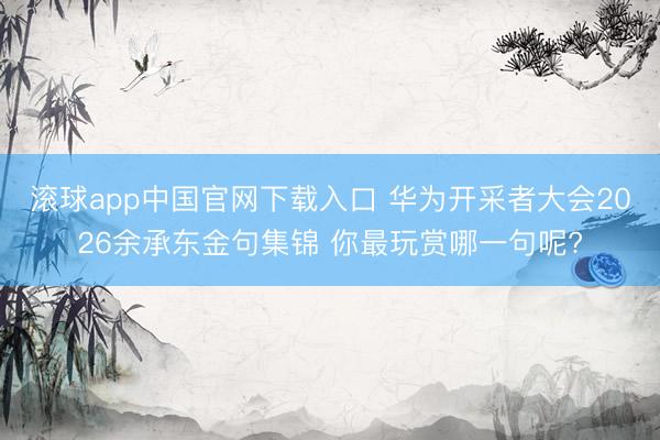 滚球app中国官网下载入口 华为开采者大会2026余承东金句集锦 你最玩赏哪一句呢?