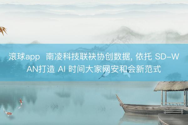 滚球app 南凌科技联袂协创数据, 依托 SD-WAN打造 AI 时间大家网安和会新范式