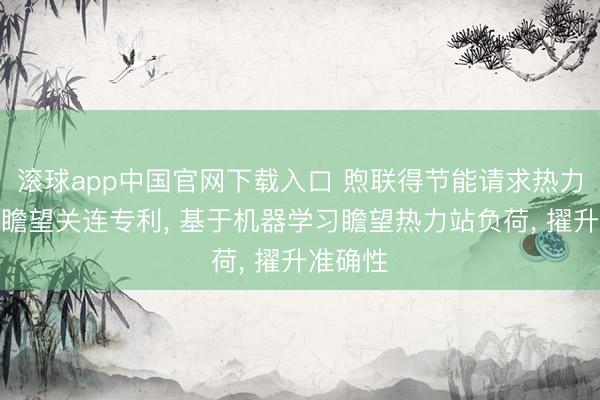 滚球app中国官网下载入口 煦联得节能请求热力站负荷瞻望关连专利， 基于机器学习瞻望热力站负荷， 擢升准确性