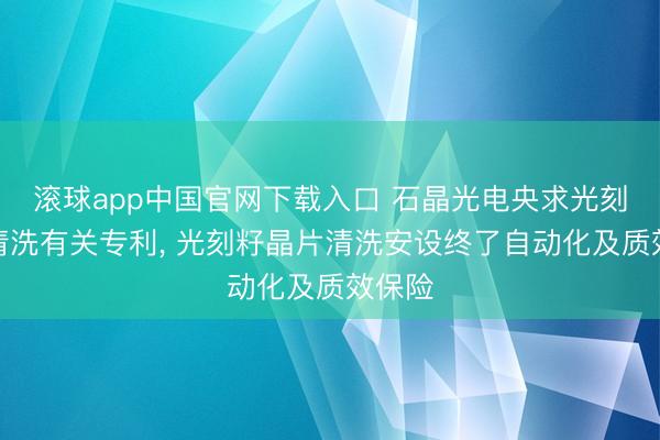 滚球app中国官网下载入口 石晶光电央求光刻籽晶清洗有关专利， 光刻籽晶片清洗安设终了自动化及质效保险