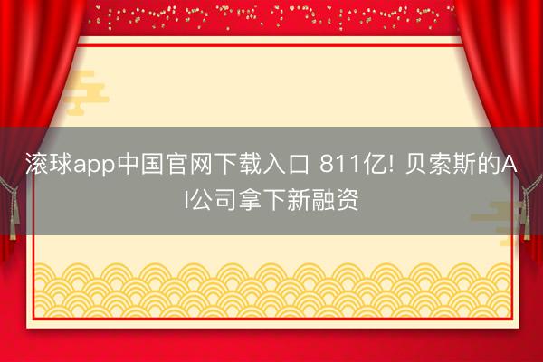 滚球app中国官网下载入口 811亿! 贝索斯的AI公司拿下新融资