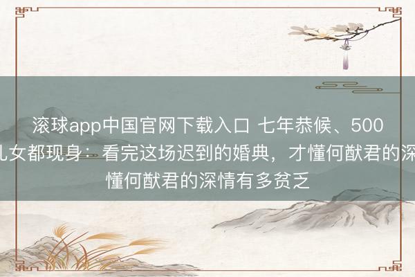 滚球app中国官网下载入口 七年恭候、5000万珠宝、儿女都现身：看完这场迟到的婚典，才懂何猷君的深情有多贫乏