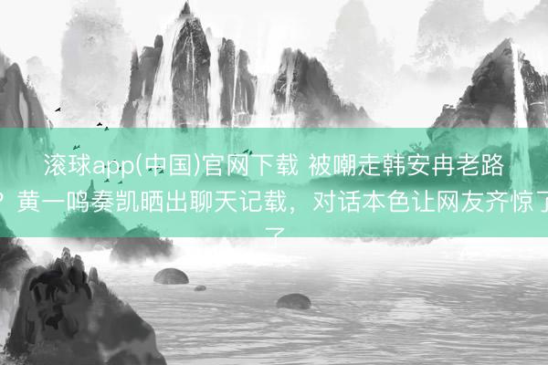 滚球app(中国)官网下载 被嘲走韩安冉老路？黄一鸣奏凯晒出聊天记载，对话本色让网友齐惊了