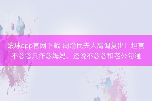 滚球app官网下载 周渝民夫人高调复出！坦言不念念只作念姆妈，还说不念念和老公勾通