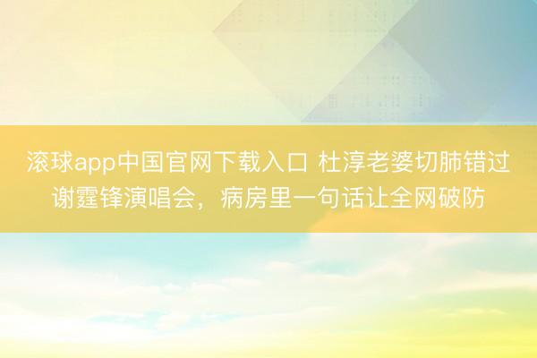 滚球app中国官网下载入口 杜淳老婆切肺错过谢霆锋演唱会，病房里一句话让全网破防