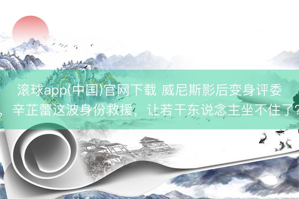 滚球app(中国)官网下载 威尼斯影后变身评委，辛芷蕾这波身份救援，让若干东说念主坐不住了？