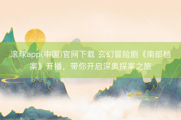 滚球app(中国)官网下载 玄幻冒险剧《南部档案》开播，带你开启深奥探案之旅