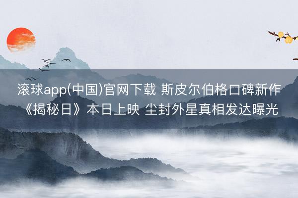 滚球app(中国)官网下载 斯皮尔伯格口碑新作《揭秘日》本日上映 尘封外星真相发达曝光