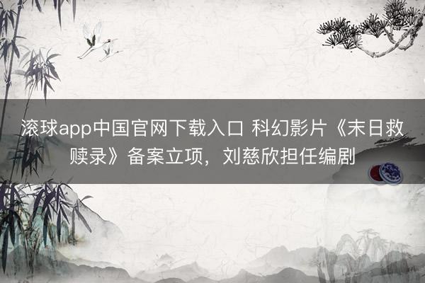 滚球app中国官网下载入口 科幻影片《末日救赎录》备案立项，刘慈欣担任编剧