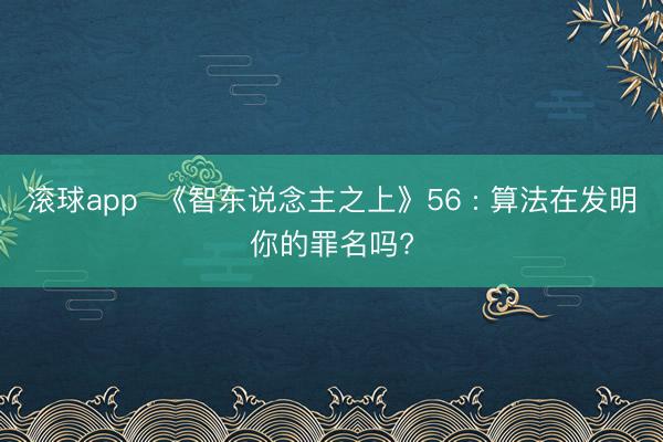 滚球app  《智东说念主之上》56 : 算法在发明你的罪名吗?