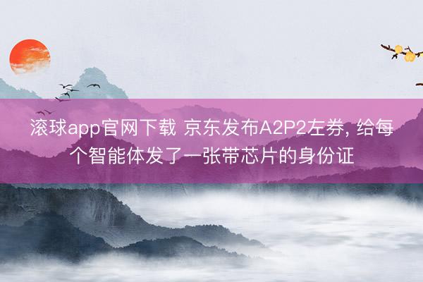 滚球app官网下载 京东发布A2P2左券， 给每个智能体发了一张带芯片的身份证