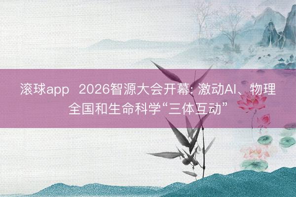 滚球app  2026智源大会开幕: 激动AI、物理全国和生命科学“三体互动”