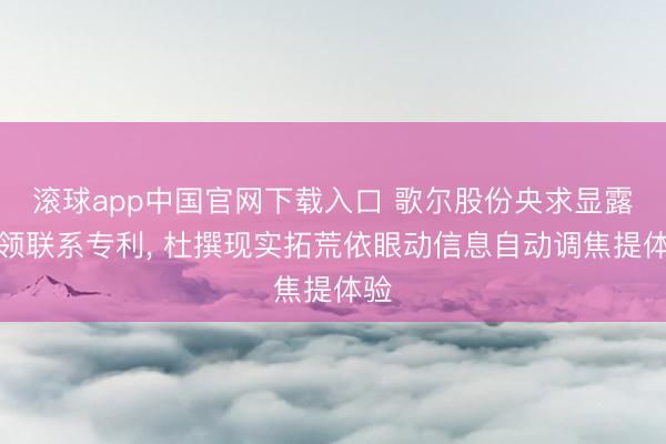 滚球app中国官网下载入口 歌尔股份央求显露要领联系专利， 杜撰现实拓荒依眼动信息自动调焦提体验