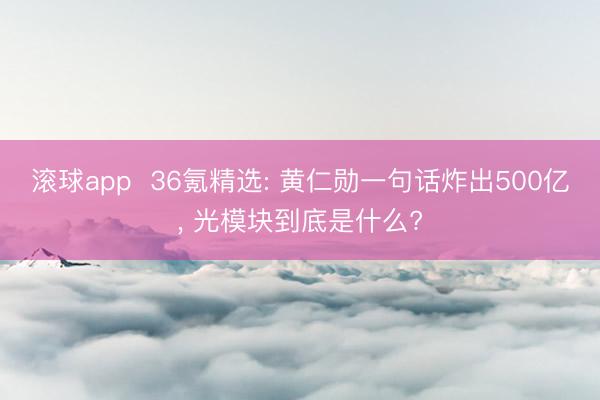滚球app  36氪精选: 黄仁勋一句话炸出500亿， 光模块到底是什么?