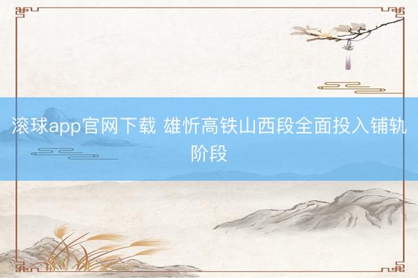 滚球app官网下载 雄忻高铁山西段全面投入铺轨阶段