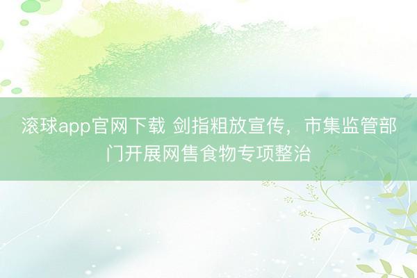 滚球app官网下载 剑指粗放宣传，市集监管部门开展网售食物专项整治