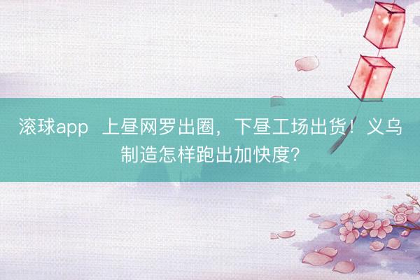 滚球app  上昼网罗出圈，下昼工场出货！义乌制造怎样跑出加快度？