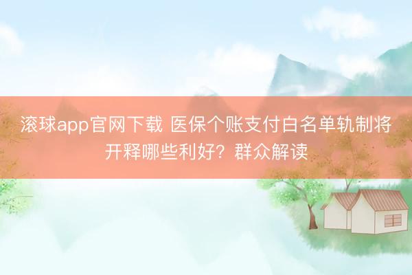 滚球app官网下载 医保个账支付白名单轨制将开释哪些利好？群众解读