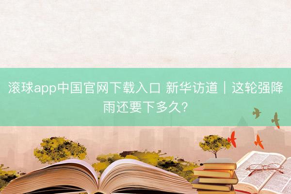 滚球app中国官网下载入口 新华访道｜这轮强降雨还要下多久？
