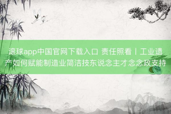 滚球app中国官网下载入口 责任照看丨工业遗产如何赋能制造业简洁技东说念主才念念政支持