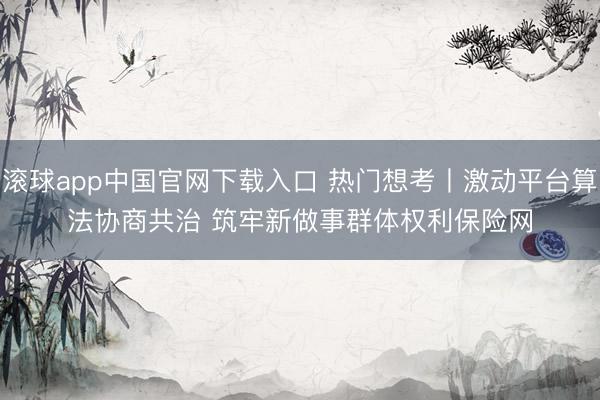 滚球app中国官网下载入口 热门想考丨激动平台算法协商共治 筑牢新做事群体权利保险网