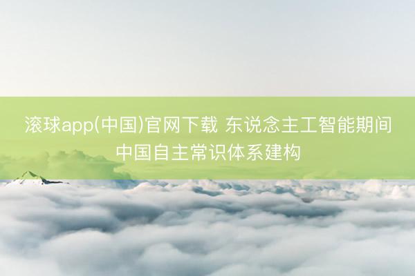 滚球app(中国)官网下载 东说念主工智能期间中国自主常识体系建构
