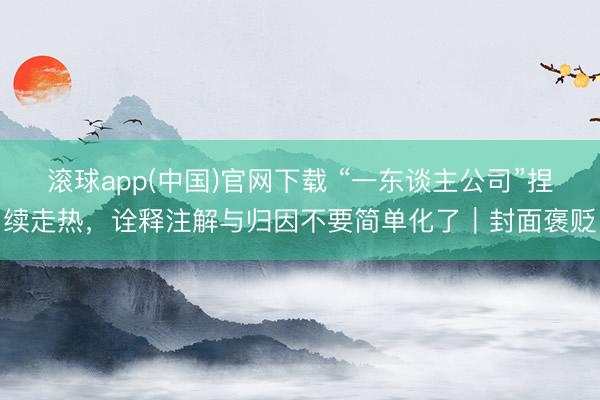 滚球app(中国)官网下载 “一东谈主公司”捏续走热，诠释注解与归因不要简单化了｜封面褒贬
