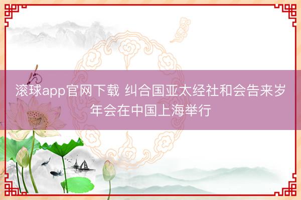 滚球app官网下载 纠合国亚太经社和会告来岁年会在中国上海举行