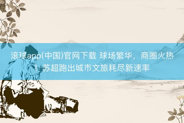 滚球app(中国)官网下载 球场繁华,商圈火热!苏超跑出城市文旅耗尽新速率