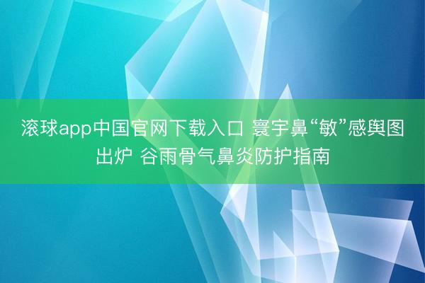 滚球app中国官网下载入口 寰宇鼻“敏”感舆图出炉 谷雨骨气鼻炎防护指南