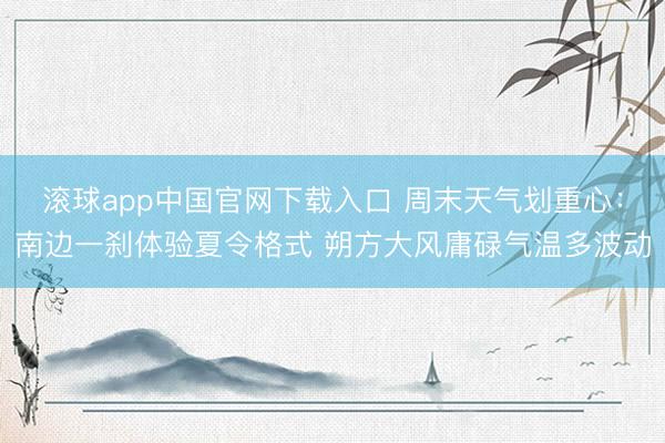 滚球app中国官网下载入口 周末天气划重心：南边一刹体验夏令格式 朔方大风庸碌气温多波动