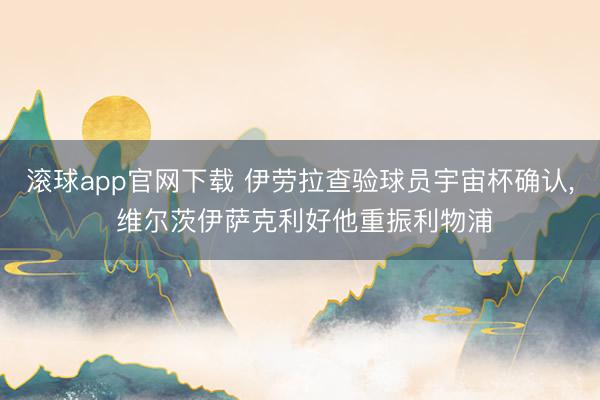 滚球app官网下载 伊劳拉查验球员宇宙杯确认， 维尔茨伊萨克利好他重振利物浦