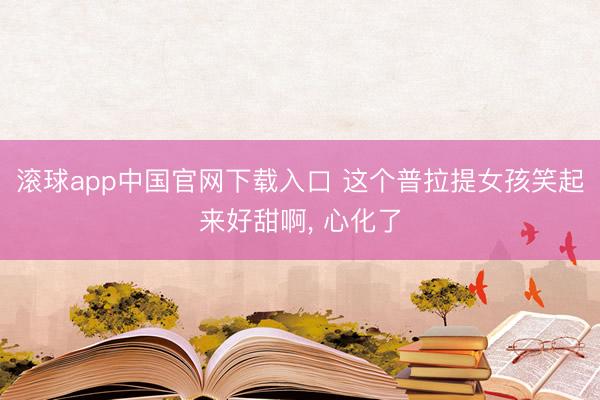 滚球app中国官网下载入口 这个普拉提女孩笑起来好甜啊，<a href=