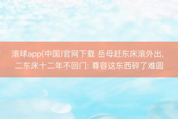 滚球app(中国)官网下载 岳母赶东床滚外出， 二东床十二年不回门: 尊容这东西碎了难圆